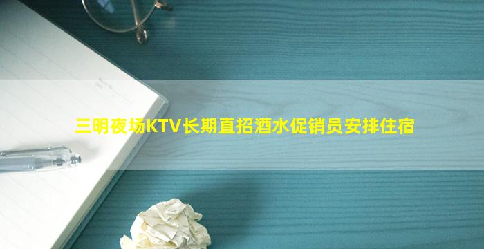 三明夜场KTV长期直招酒水促销员安排住宿