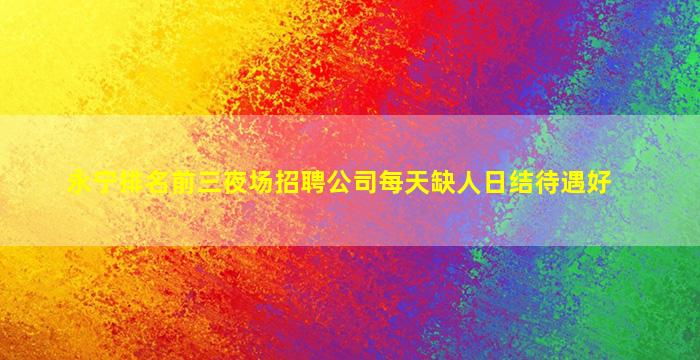 永宁排名前三夜场招聘公司每天缺人日结待遇好