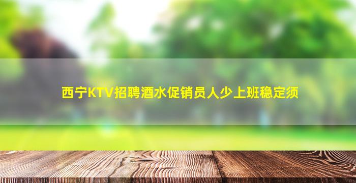 西宁KTV招聘酒水促销员人少上班稳定须